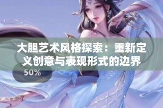 大胆艺术风格探索：重新定义创意与表现形式的边界