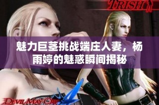 魅力巨茎挑战端庄人妻，杨雨婷的魅惑瞬间揭秘