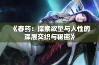 《春药：探索欲望与人性的深层交织与秘密》