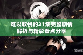 难以取悦的21集完整剧情解析与精彩看点分享