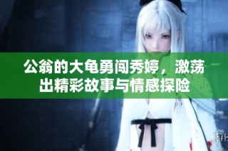 公翁的大龟勇闯秀婷，激荡出精彩故事与情感探险