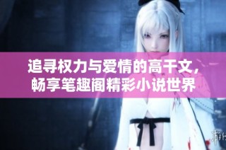 追寻权力与爱情的高干文，畅享笔趣阁精彩小说世界