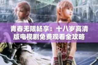 青春无限畅享：十八岁高清版电视剧免费观看全攻略
