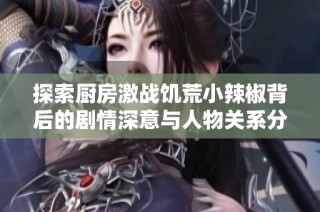 探索厨房激战饥荒小辣椒背后的剧情深意与人物关系分析