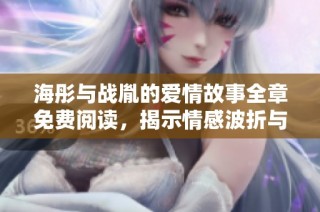海彤与战胤的爱情故事全章免费阅读，揭示情感波折与成长之路