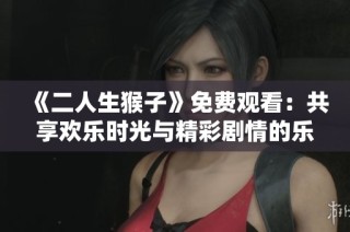 《二人生猴子》免费观看：共享欢乐时光与精彩剧情的乐趣