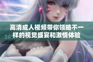 高清成人视频带你领略不一样的视觉盛宴和激情体验