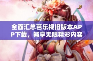 全面汇总芭乐视旧版本APP下载，畅享无限精彩内容
