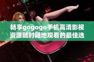 畅享gogogo手机高清影视资源随时随地观看的最佳选择