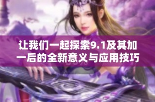 让我们一起探索9.1及其加一后的全新意义与应用技巧