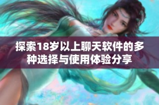 探索18岁以上聊天软件的多种选择与使用体验分享