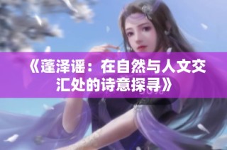 《蓬泽谣：在自然与人文交汇处的诗意探寻》