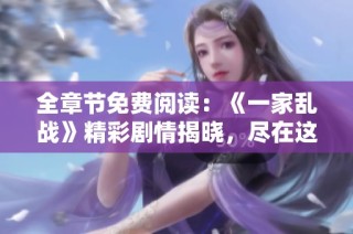 全章节免费阅读：《一家乱战》精彩剧情揭晓，尽在这里！