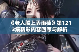 《老人船上弄雨荷》第1213集精彩内容回顾与解析