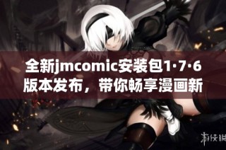 全新jmcomic安装包1·7·6版本发布，带你畅享漫画新体验