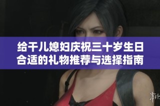给干儿媳妇庆祝三十岁生日合适的礼物推荐与选择指南