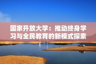 国家开放大学：推动终身学习与全民教育的新模式探索