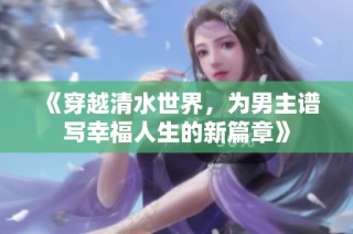 《穿越清水世界，为男主谱写幸福人生的新篇章》
