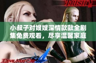 小叔子对嫂嫂深情款款全剧集免费观看，尽享温馨家庭故事