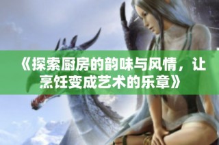 《探索厨房的韵味与风情，让烹饪变成艺术的乐章》