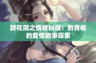 醉花阴之情欲纠缠：酌青栀的爱情故事探索