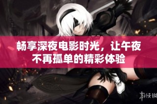 畅享深夜电影时光，让午夜不再孤单的精彩体验
