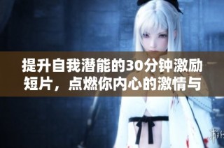 提升自我潜能的30分钟激励短片，点燃你内心的激情与动力
