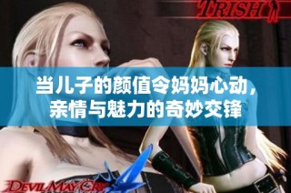 当儿子的颜值令妈妈心动，亲情与魅力的奇妙交锋