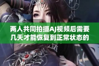 两人共同拍摄AJ视频后需要几天才能恢复到正常状态的探讨