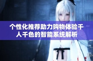 个性化推荐助力购物体验千人千色的智能系统解析