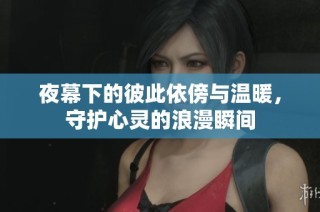 夜幕下的彼此依傍与温暖，守护心灵的浪漫瞬间