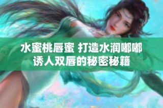 水蜜桃唇蜜 打造水润嘟嘟诱人双唇的秘密秘籍
