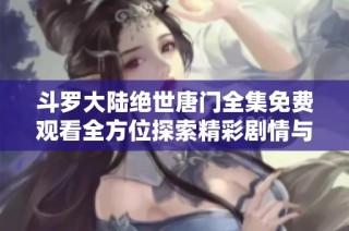 斗罗大陆绝世唐门全集免费观看全方位探索精彩剧情与角色魅力