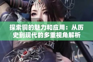 探索铜的魅力和应用：从历史到现代的多重视角解析