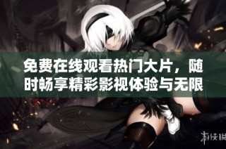 免费在线观看热门大片，随时畅享精彩影视体验与无限乐趣