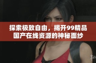 探索极致自由，揭开99精品国产在线资源的神秘面纱