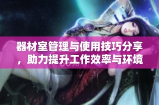 器材室管理与使用技巧分享，助力提升工作效率与环境安全