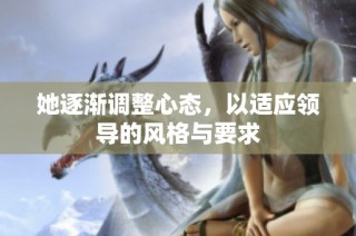 她逐渐调整心态，以适应领导的风格与要求