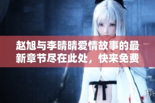 赵旭与李晴晴爱情故事的最新章节尽在此处，快来免费阅读吧！