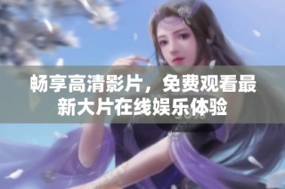 畅享高清影片，免费观看最新大片在线娱乐体验