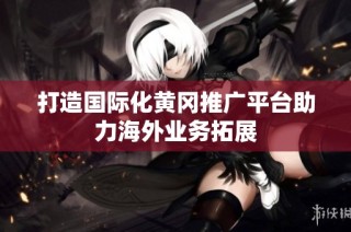 打造国际化黄冈推广平台助力海外业务拓展