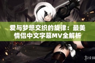 爱与梦想交织的旋律：最美情侣中文字幕MV全解析