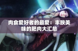 肉食爱好者的最爱：丰腴美味的肥肉大汇总