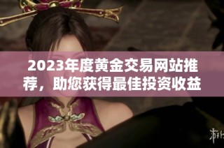 2023年度黄金交易网站推荐，助您获得最佳投资收益