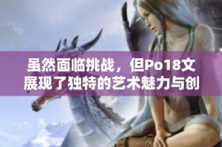 虽然面临挑战，但Po18文展现了独特的艺术魅力与创新精神