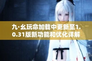 九·幺玩命加载中更新至1.0.31版新功能和优化详解