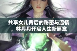 共享女儿背后的秘密与温情，林丹丹开启人生新篇章