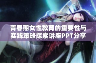 青春期女性教育的重要性与实践策略探索讲座PPT分享