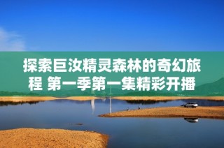 探索巨汝精灵森林的奇幻旅程 第一季第一集精彩开播