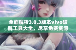 全面解析3.0.3版本vivo破解工具大全，尽享免费资源